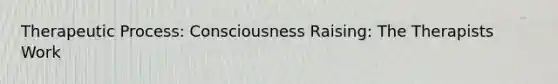 Therapeutic Process: Consciousness Raising: The Therapists Work