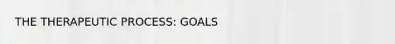 THE THERAPEUTIC PROCESS: GOALS