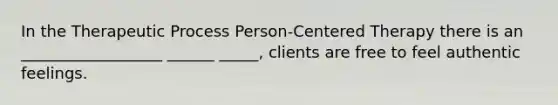 In the Therapeutic Process Person-Centered Therapy there is an __________________ ______ _____, clients are free to feel authentic feelings.