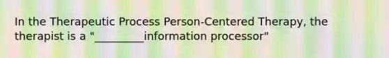 In the Therapeutic Process Person-Centered Therapy, the therapist is a "_________information processor"