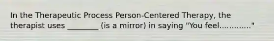 In the Therapeutic Process Person-Centered Therapy, the therapist uses ________ (is a mirror) in saying "You feel............."