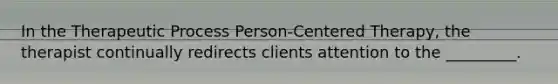 In the Therapeutic Process Person-Centered Therapy, the therapist continually redirects clients attention to the _________.