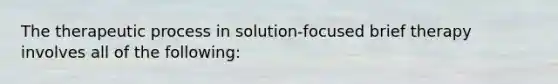 The therapeutic process in solution-focused brief therapy involves all of the following: