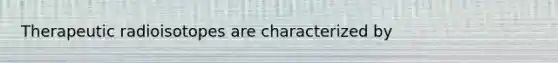 Therapeutic radioisotopes are characterized by