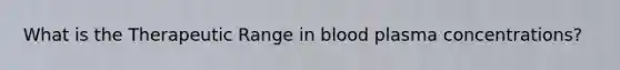 What is the Therapeutic Range in blood plasma concentrations?