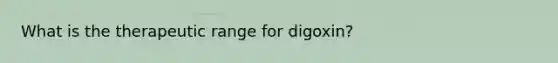 What is the therapeutic range for digoxin?