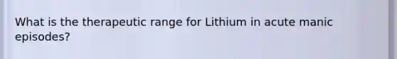 What is the therapeutic range for Lithium in acute manic episodes?