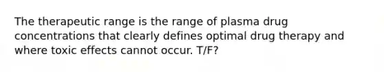 The therapeutic range is the range of plasma drug concentrations that clearly defines optimal drug therapy and where toxic effects cannot occur. T/F?