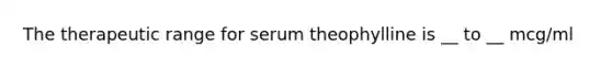 The therapeutic range for serum theophylline is __ to __ mcg/ml