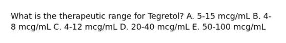 What is the therapeutic range for Tegretol? A. 5-15 mcg/mL B. 4-8 mcg/mL C. 4-12 mcg/mL D. 20-40 mcg/mL E. 50-100 mcg/mL