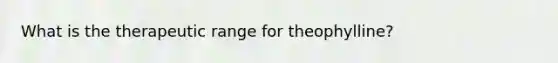 What is the therapeutic range for theophylline?