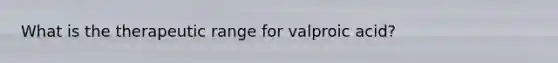 What is the therapeutic range for valproic acid?