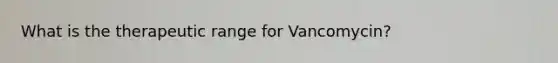 What is the therapeutic range for Vancomycin?