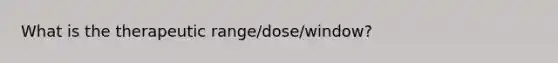 What is the therapeutic range/dose/window?