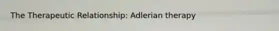 The Therapeutic Relationship: Adlerian therapy