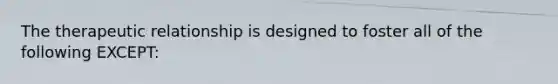 The therapeutic relationship is designed to foster all of the following EXCEPT: