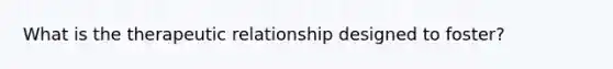 What is the therapeutic relationship designed to foster?