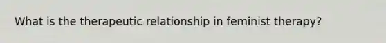 What is the therapeutic relationship in feminist therapy?