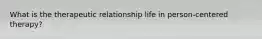 What is the therapeutic relationship life in person-centered therapy?