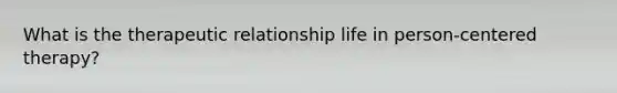 What is the therapeutic relationship life in person-centered therapy?