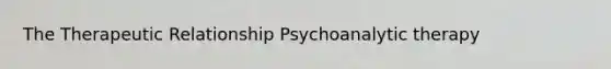 The Therapeutic Relationship Psychoanalytic therapy