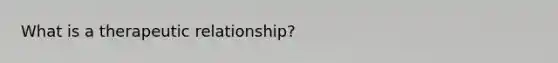 What is a therapeutic relationship?