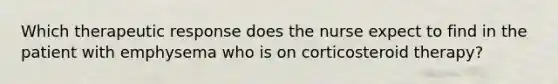 Which therapeutic response does the nurse expect to find in the patient with emphysema who is on corticosteroid therapy?