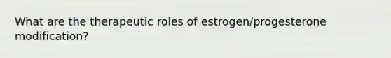 What are the therapeutic roles of estrogen/progesterone modification?