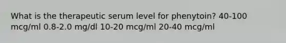 What is the therapeutic serum level for phenytoin? 40-100 mcg/ml 0.8-2.0 mg/dl 10-20 mcg/ml 20-40 mcg/ml