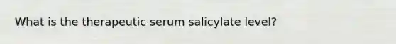 What is the therapeutic serum salicylate level?