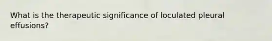 What is the therapeutic significance of loculated pleural effusions?