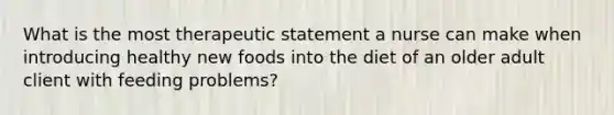 What is the most therapeutic statement a nurse can make when introducing healthy new foods into the diet of an older adult client with feeding problems?