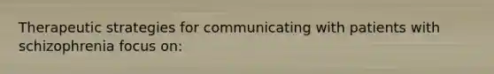 Therapeutic strategies for communicating with patients with schizophrenia focus on: