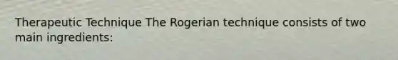 Therapeutic Technique The Rogerian technique consists of two main ingredients: