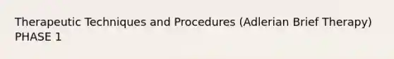 Therapeutic Techniques and Procedures (Adlerian Brief Therapy) PHASE 1