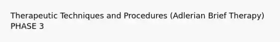 Therapeutic Techniques and Procedures (Adlerian Brief Therapy) PHASE 3