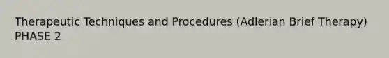 Therapeutic Techniques and Procedures (Adlerian Brief Therapy) PHASE 2