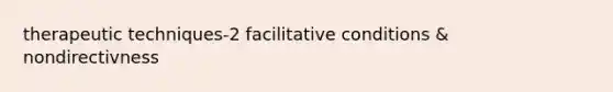 therapeutic techniques-2 facilitative conditions & nondirectivness