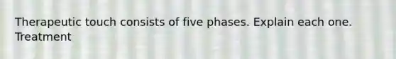 Therapeutic touch consists of five phases. Explain each one. Treatment