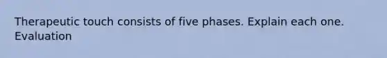 Therapeutic touch consists of five phases. Explain each one. Evaluation