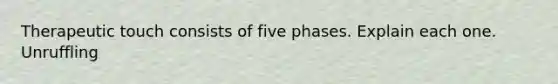 Therapeutic touch consists of five phases. Explain each one. Unruffling