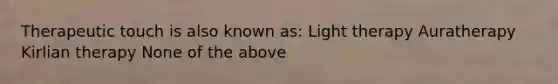 Therapeutic touch is also known as: Light therapy Auratherapy Kirlian therapy None of the above