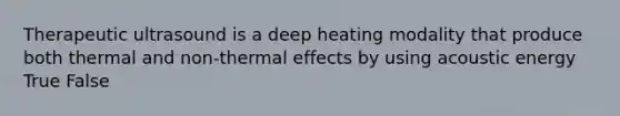 Therapeutic ultrasound is a deep heating modality that produce both thermal and non-thermal effects by using acoustic energy True False