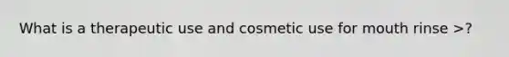 What is a therapeutic use and cosmetic use for mouth rinse >?