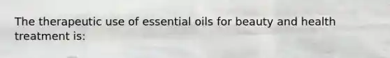 The therapeutic use of essential oils for beauty and health treatment is: