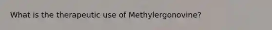 What is the therapeutic use of Methylergonovine?