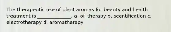 The therapeutic use of plant aromas for beauty and health treatment is ______________. a. oil therapy b. scentification c. electrotherapy d. aromatherapy