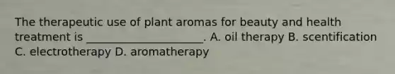 The therapeutic use of plant aromas for beauty and health treatment is _____________________. A. oil therapy B. scentification C. electrotherapy D. aromatherapy