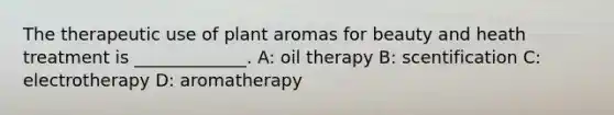 The therapeutic use of plant aromas for beauty and heath treatment is _____________. A: oil therapy B: scentification C: electrotherapy D: aromatherapy