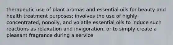 therapeutic use of plant aromas and essential oils for beauty and health treatment purposes; involves the use of highly concentrated, nonoily, and volatile essential oils to induce such reactions as relaxation and invigoration, or to simply create a pleasant fragrance during a service